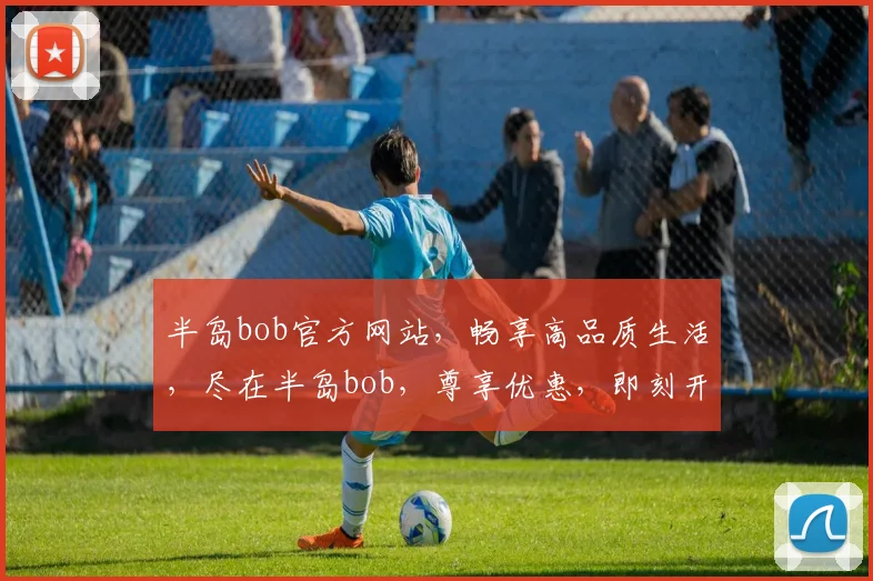 半岛bob官方网站，畅享高品质生活，尽在半岛bob，尊享优惠，即刻开启