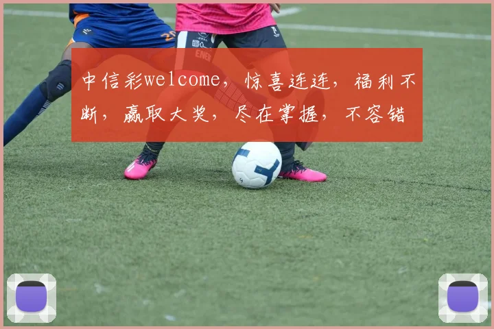 中信彩welcome，惊喜连连，福利不断，赢取大奖，尽在掌握，不容错过