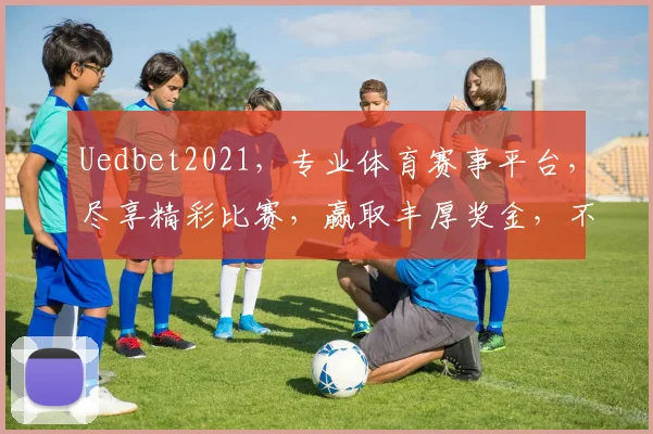 Uedbet2021，专业体育赛事平台，尽享精彩比赛，赢取丰厚奖金，不容错过