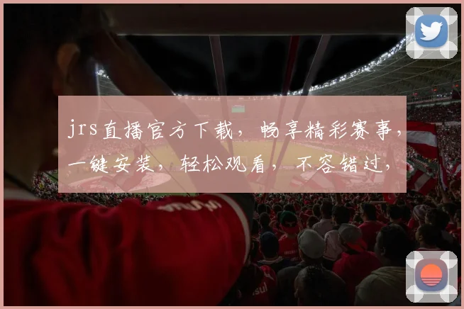 jrs直播官方下载，畅享精彩赛事，一键安装，轻松观看，不容错过，体验极致直播乐趣，快来下载吧