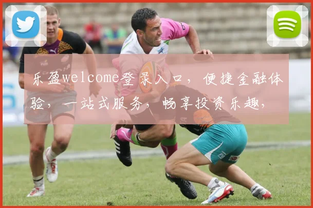乐盈welcome登录入口，便捷金融体验，一站式服务，畅享投资乐趣，安全可靠，不容错过