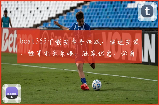 beat365下载安卓手机版，快速安装，畅享电竞乐趣，独家优惠，必看攻略，三步轻松完成