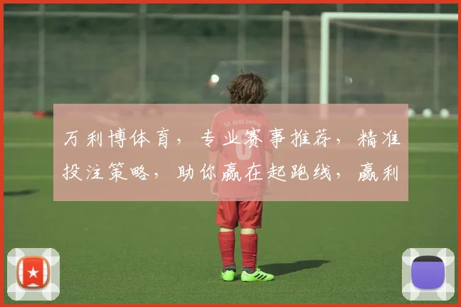 万利博体育，专业赛事推荐，精准投注策略，助你赢在起跑线，赢利无忧