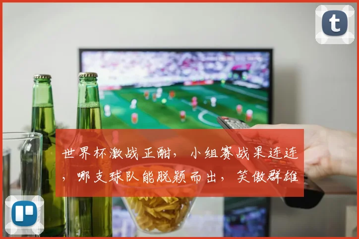 世界杯激战正酣，小组赛战果连连，哪支球队能脱颖而出，笑傲群雄