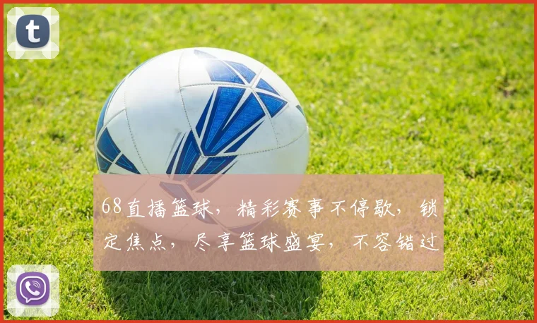 68直播篮球，精彩赛事不停歇，锁定焦点，尽享篮球盛宴，不容错过