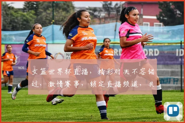 女篮世界杯直播，精彩对决不容错过，激情赛事，锁定直播频道，共赏精彩瞬间