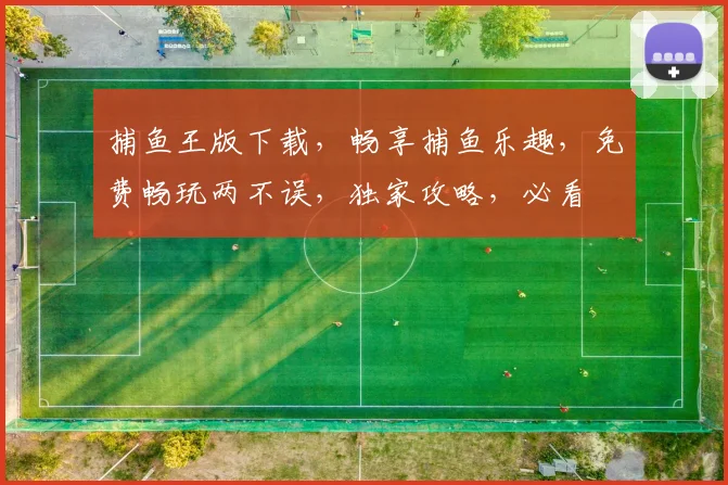 捕鱼王版下载，畅享捕鱼乐趣，免费畅玩两不误，独家攻略，必看