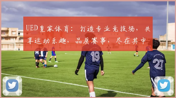 UED皇家体育：打造专业竞技场，共享运动乐趣，品质赛事，尽在其中，邀您共赏