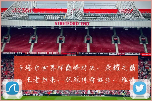 卡塔尔世界杯巅峰对决，荣耀之巅，王者归来，双冠传奇诞生，谁将笑傲群雄
