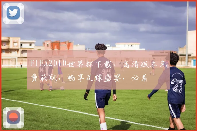 FIFA2010世界杯下载，高清版本免费获取，畅享足球盛宴，必看